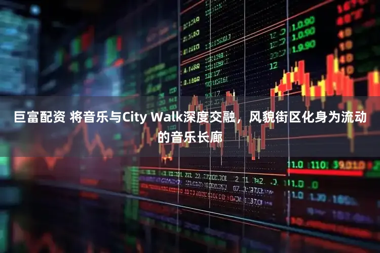 巨富配资 将音乐与City Walk深度交融,风貌街区化身为流动的音乐长廊