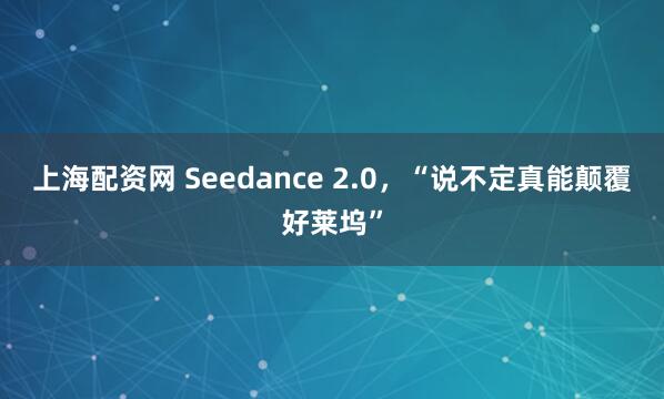 上海配资网 Seedance 2.0，“说不定真能颠覆好莱坞”