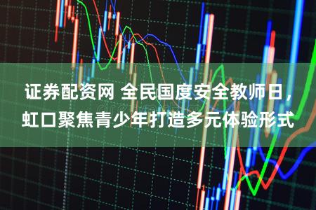 证券配资网 全民国度安全教师日，虹口聚焦青少年打造多元体验形式