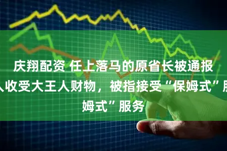 庆翔配资 任上落马的原省长被通报罪人收受大王人财物，被指接受“保姆式”服务
