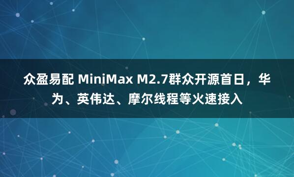 众盈易配 MiniMax M2.7群众开源首日，华为、英伟达、摩尔线程等火速接入