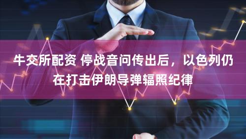 牛交所配资 停战音问传出后,以色列仍在打击伊朗导弹辐照纪律