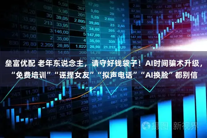 垒富优配 老年东说念主，请守好钱袋子！AI时间骗术升级，“免费培训”“诬捏女友”“拟声电话”“AI换脸”都别信