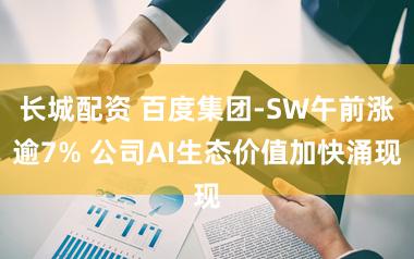 长城配资 百度集团-SW午前涨逾7% 公司AI生态价值加快涌现