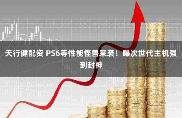 天行健配资 PS6等性能怪兽来袭！曝次世代主机强到封神