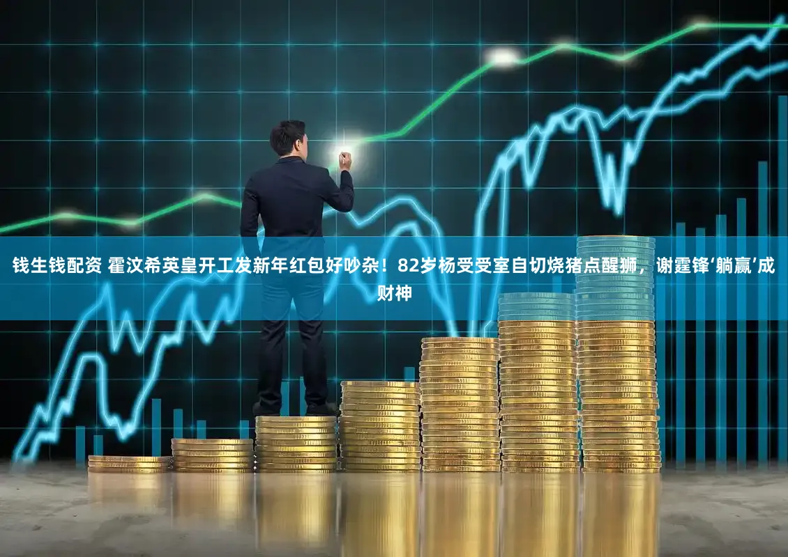 钱生钱配资 霍汶希英皇开工发新年红包好吵杂！82岁杨受受室自切烧猪点醒狮，谢霆锋‘躺赢’成财神