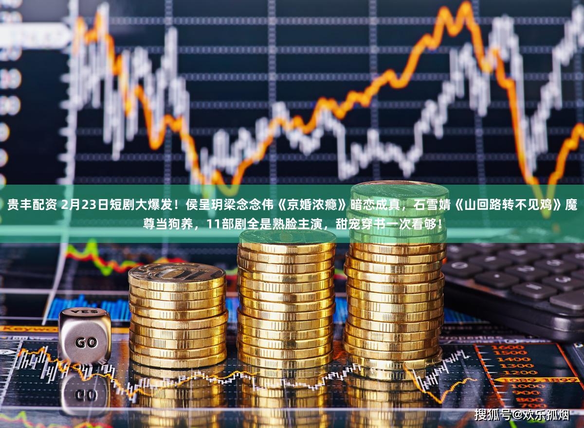 贵丰配资 2月23日短剧大爆发！侯呈玥梁念念伟《京婚浓瘾》暗恋成真，石雪婧《山回路转不见鸡》魔尊当狗养，11部剧全是熟脸主演，甜宠穿书一次看够！