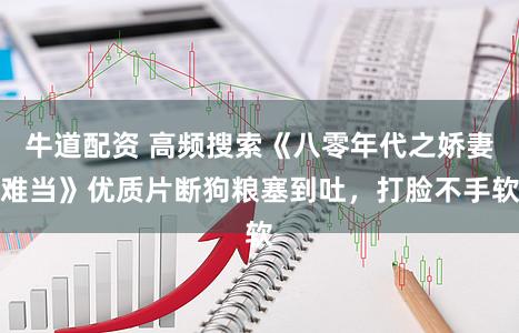 牛道配资 高频搜索《八零年代之娇妻难当》优质片断狗粮塞到吐，打脸不手软