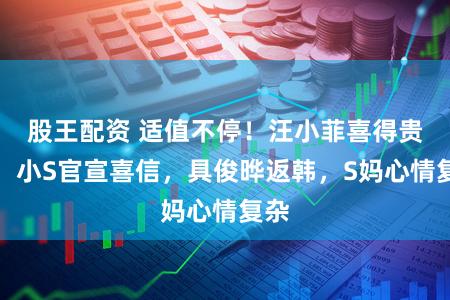 股王配资 适值不停！汪小菲喜得贵子，小S官宣喜信，具俊晔返韩，S妈心情复杂