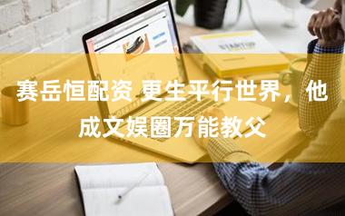 赛岳恒配资 更生平行世界，他成文娱圈万能教父