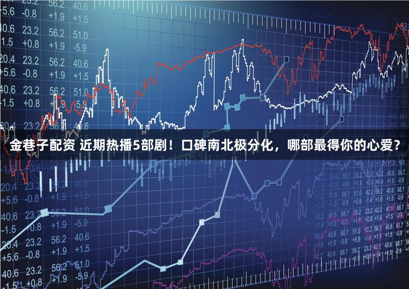 金巷子配资 近期热播5部剧！口碑南北极分化，哪部最得你的心爱？