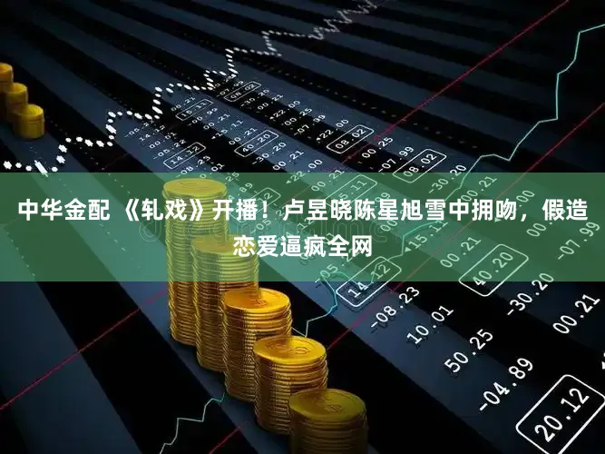 中华金配 《轧戏》开播！卢昱晓陈星旭雪中拥吻，假造恋爱逼疯全网