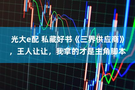光大e配 私藏好书《三界供应商》，王人让让，我拿的才是主角脚本