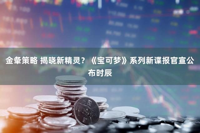 金夆策略 揭晓新精灵？《宝可梦》系列新谍报官宣公布时辰