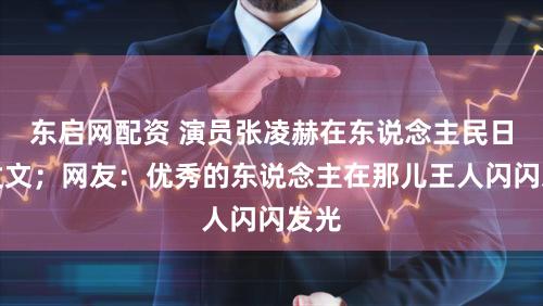东启网配资 演员张凌赫在东说念主民日报发文；网友：优秀的东说念主在那儿王人闪闪发光