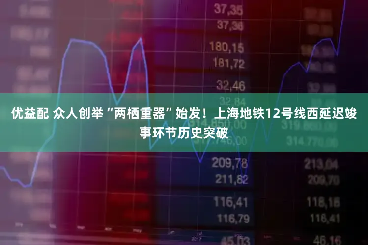 优益配 众人创举“两栖重器”始发！上海地铁12号线西延迟竣事环节历史突破