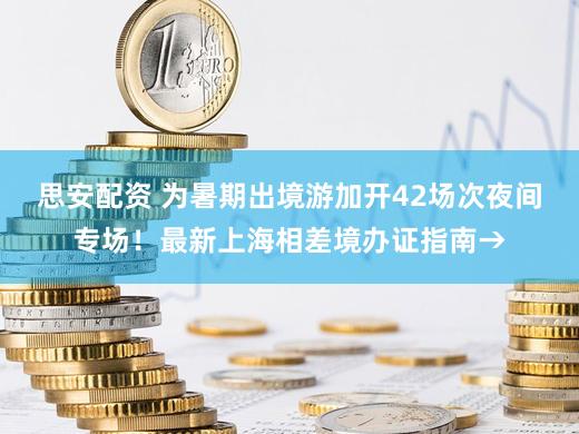 思安配资 为暑期出境游加开42场次夜间专场！最新上海相差境办证指南→