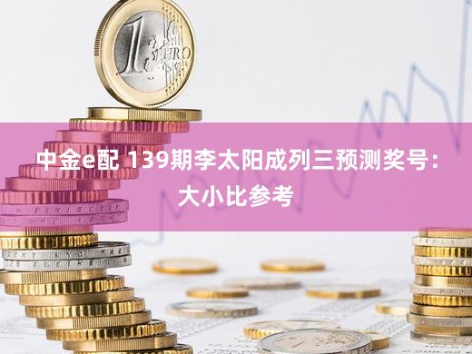 中金e配 139期李太阳成列三预测奖号：大小比参考