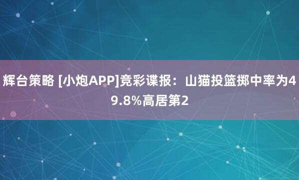 辉台策略 [小炮APP]竞彩谍报：山猫投篮掷中率为49.8%高居第2