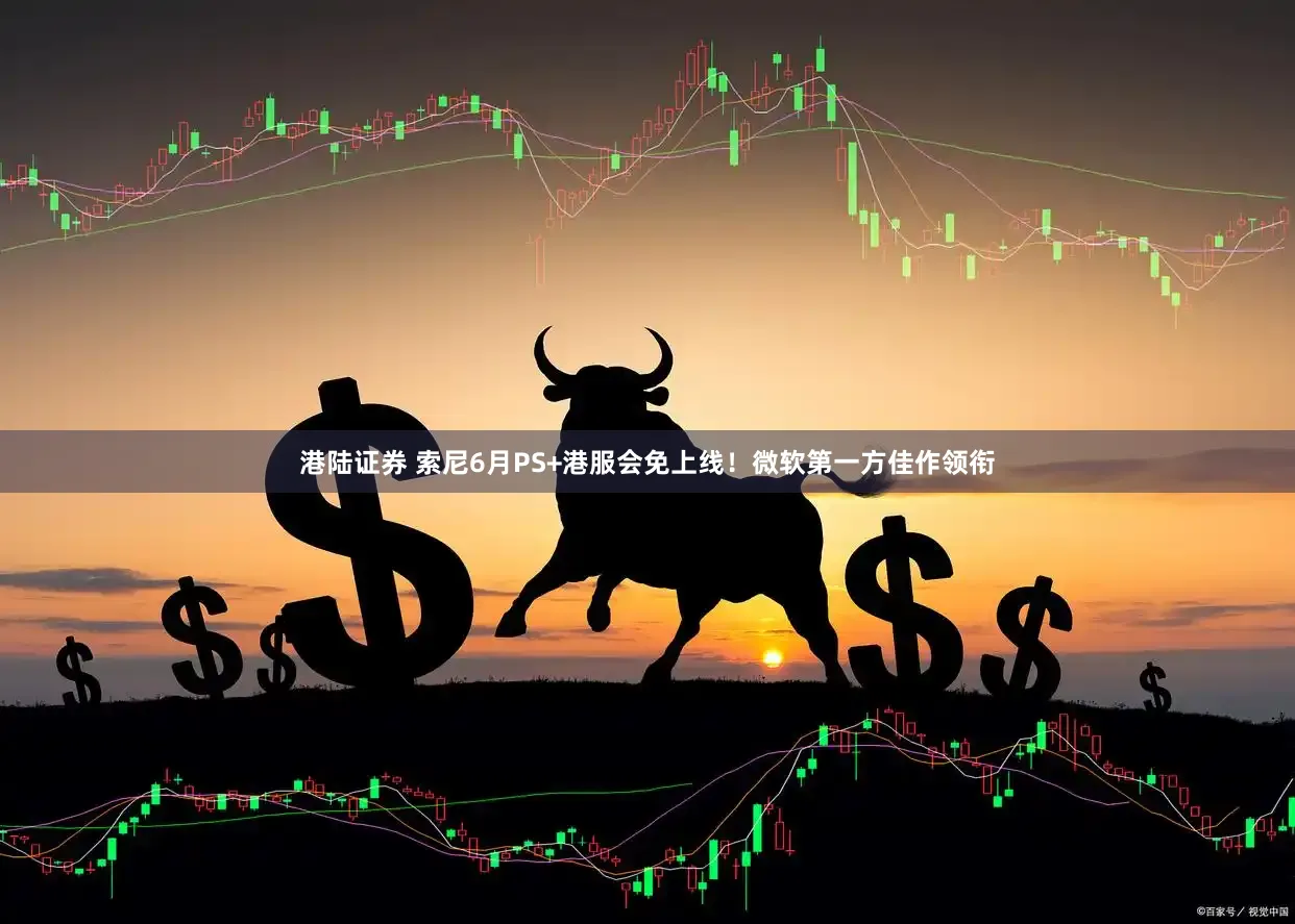 港陆证券 索尼6月PS+港服会免上线！微软第一方佳作领衔