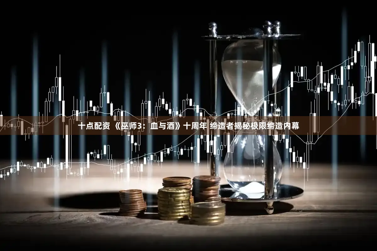 十点配资 《巫师3：血与酒》十周年 缔造者揭秘极限缔造内幕