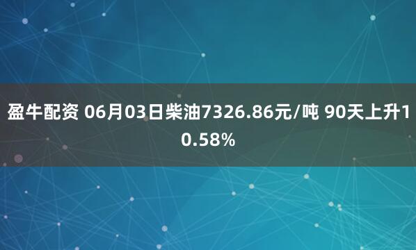 盈牛配资 06月03日柴油7326.86元/吨 90天上升10.58%