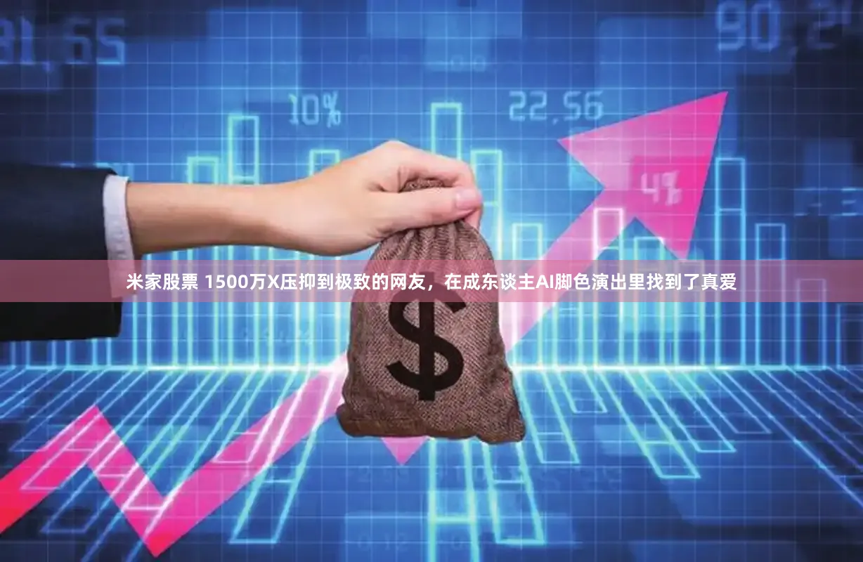 米家股票 1500万X压抑到极致的网友，在成东谈主AI脚色演出里找到了真爱