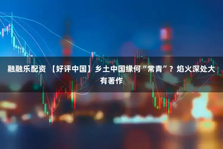 融融乐配资 【好评中国】乡土中国缘何“常青”？焰火深处大有著作