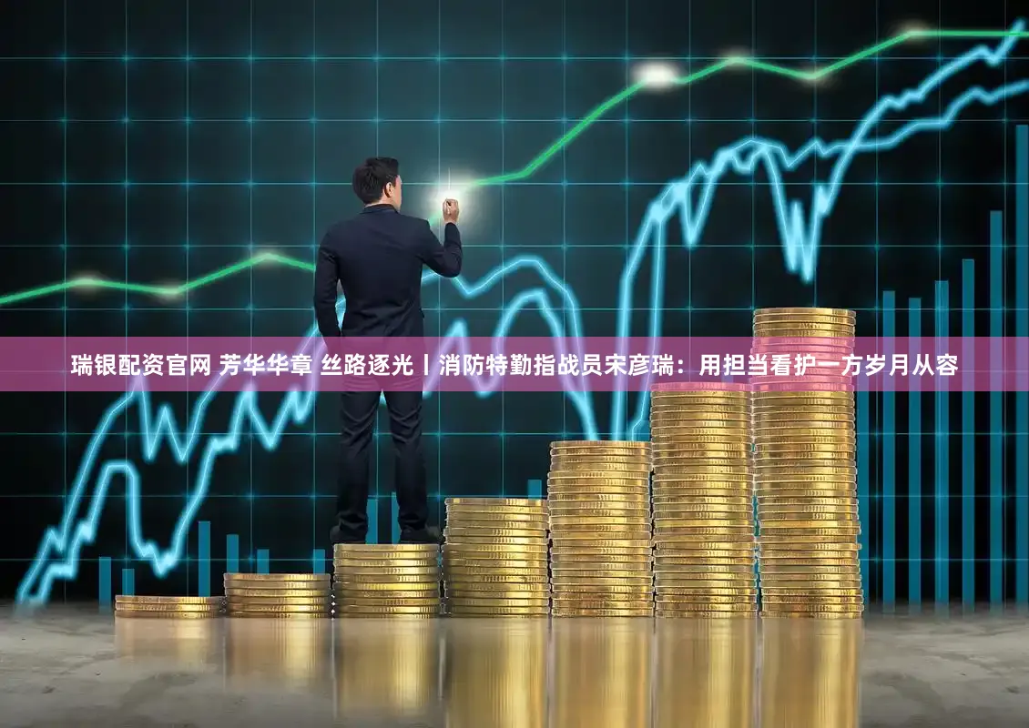瑞银配资官网 芳华华章 丝路逐光丨消防特勤指战员宋彦瑞：用担当看护一方岁月从容