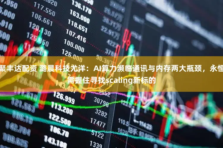 聚丰达配资 潞晨科技尤洋：AI算力濒临通讯与内存两大瓶颈，永恒需握住寻找scaling新标的