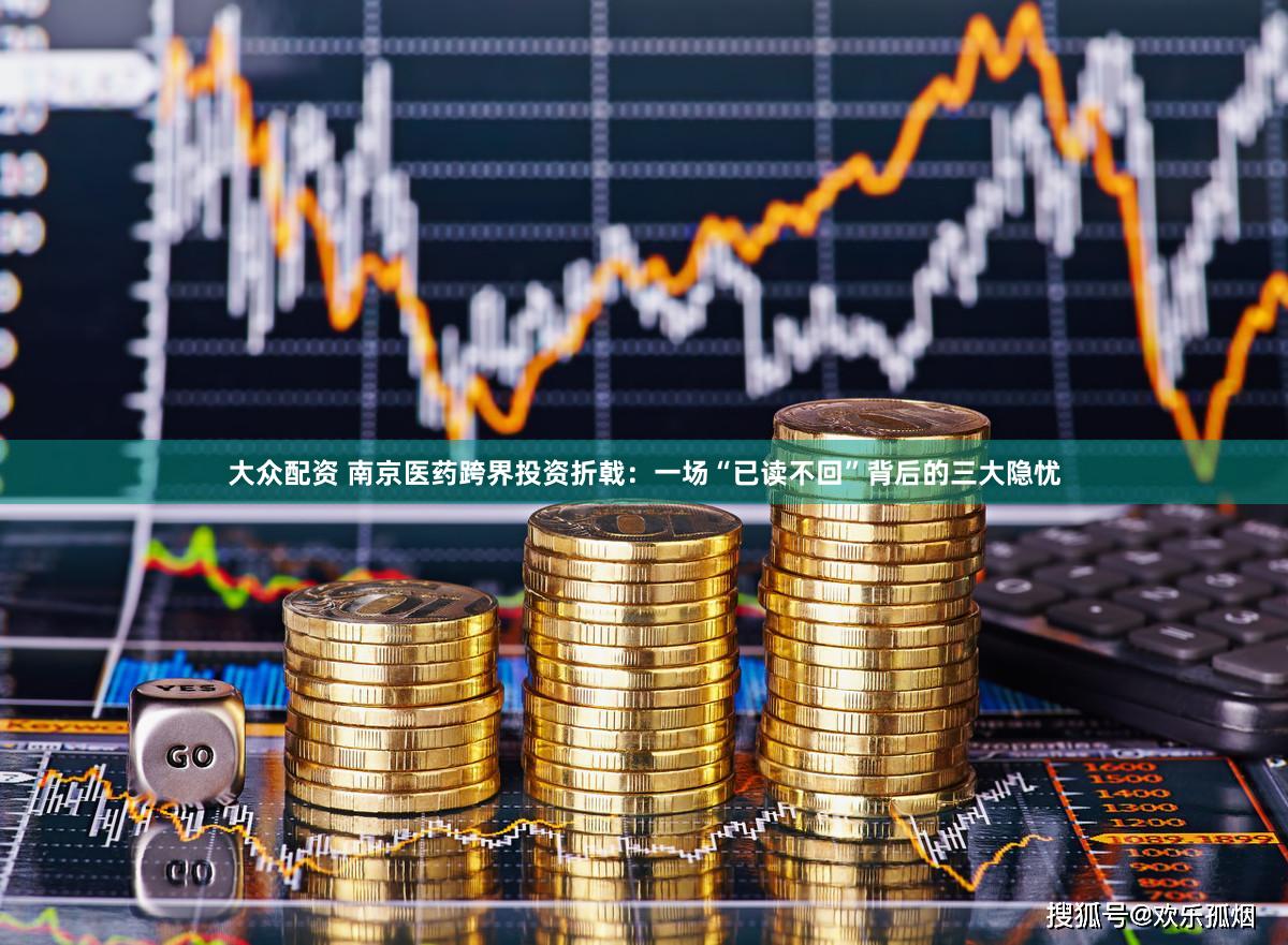大众配资 南京医药跨界投资折戟：一场“已读不回”背后的三大隐忧