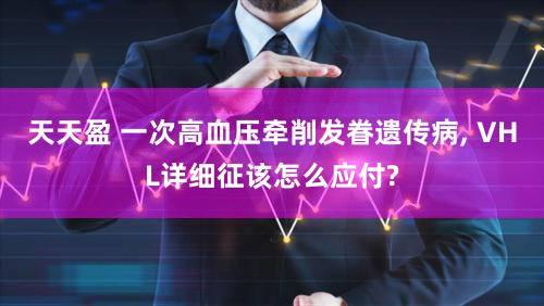 天天盈 一次高血压牵削发眷遗传病, VHL详细征该怎么应付?