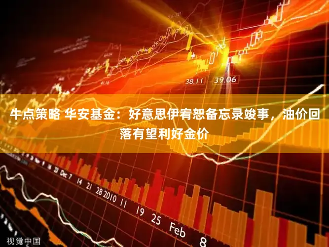 牛点策略 华安基金：好意思伊宥恕备忘录竣事，油价回落有望利好金价