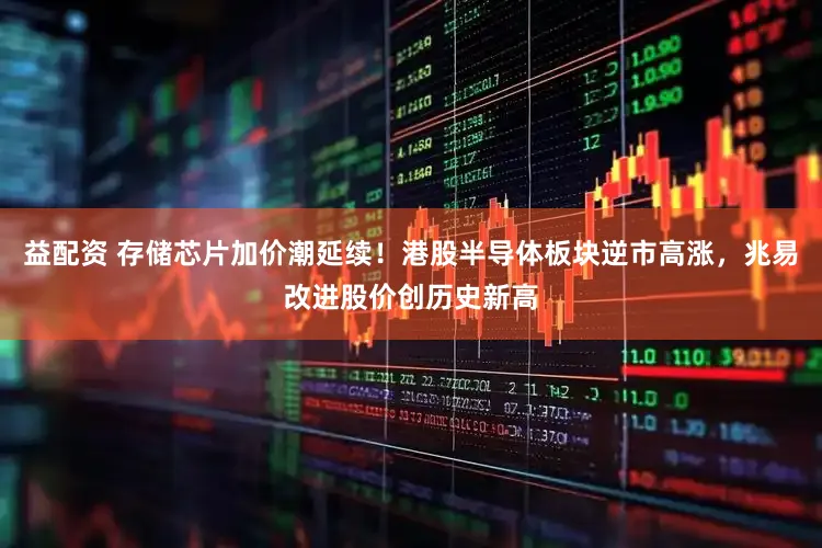 益配资 存储芯片加价潮延续！港股半导体板块逆市高涨，兆易改进股价创历史新高
